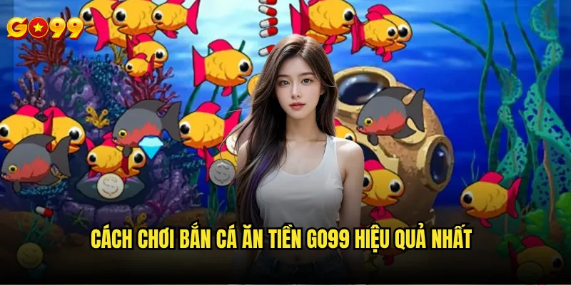 Bắn cá ăn tiền go99 có thực sự giúp kiếm được tiền thật không? 2 Cách chơi bắn cá ăn tiền go99 hiệu quả nhất