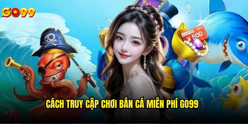 Chơi bắn cá miễn phí go99 có giới hạn thời gian không? 2 Cách truy cập chơi bắn cá miễn phí go99