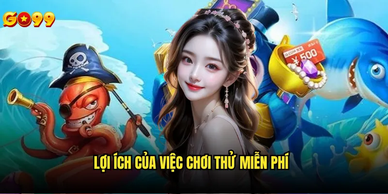 Chơi bắn cá miễn phí go99 có giới hạn thời gian không? 3 Lợi ích của việc chơi thử miễn phí