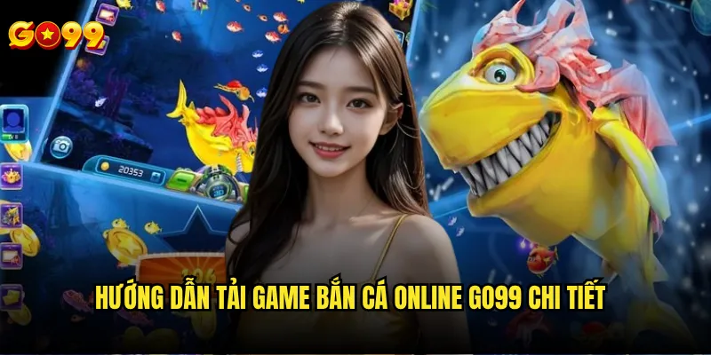 Tải game bắn cá online go99 ở đâu an toàn và chính thức? 2 Hướng dẫn tải game bắn cá online go99 chi tiết