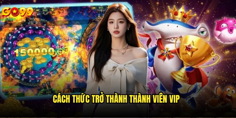 Bắn cá vip go99 có những đặc quyền gì hấp dẫn? 3 Cách thức trở thành thành viên VIP