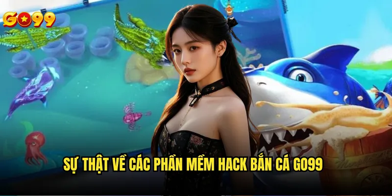 Hack bắn cá go99 có thực sự tồn tại như tin đồn? 2 Sự thật về các phần mềm hack bắn cá go99