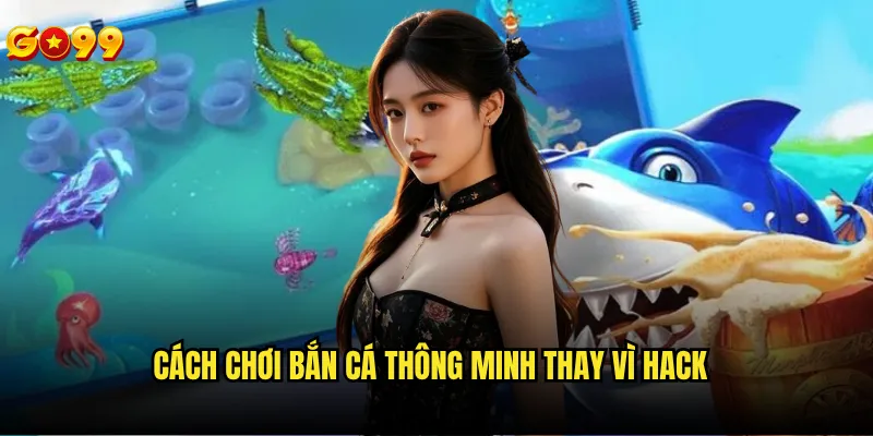 Hack bắn cá go99 có thực sự tồn tại như tin đồn? 3 Cách chơi bắn cá thông minh thay vì hack