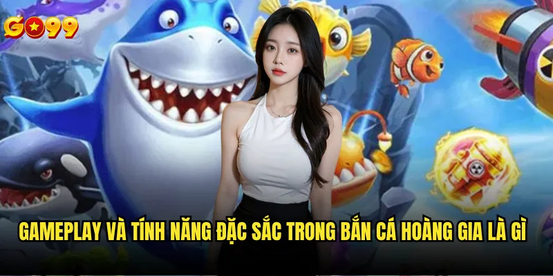 Bắn cá hoàng gia là gì và tại sao lại phổ biến tại go99? 3 Gameplay và tính năng đặc sắc trong bắn cá hoàng gia là gì