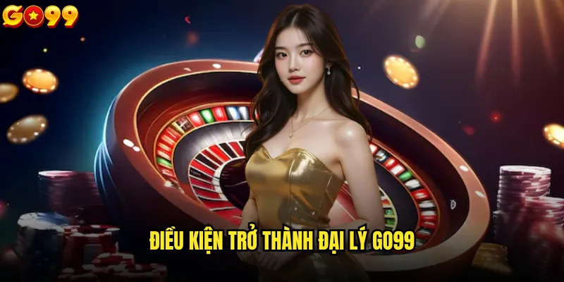 Làm đại lý go99 có thực sự sinh lời như lời đồn? 1 Điều kiện trở thành đại lý go99