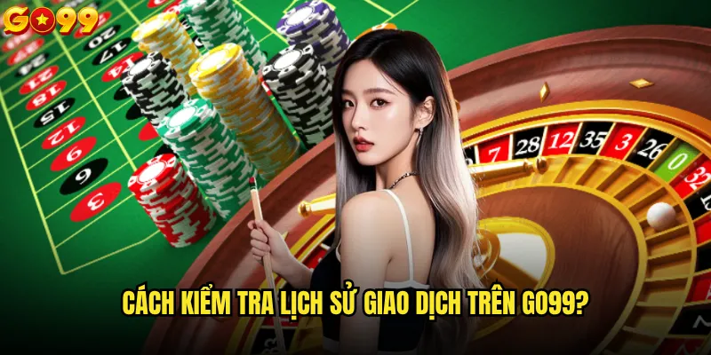 Cách kiểm tra lịch sử giao dịch trên go99