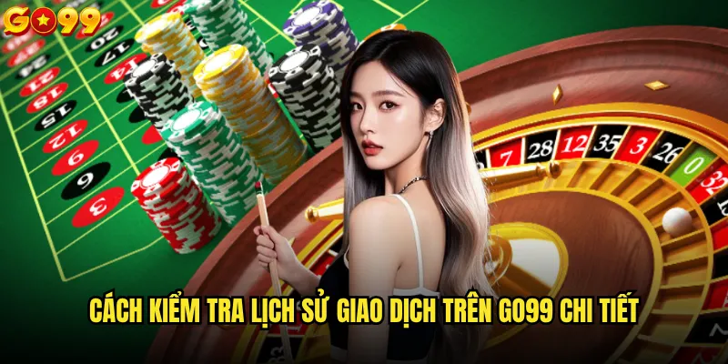 Cách kiểm tra lịch sử giao dịch trên go99 có đơn giản không? 2 Cách kiểm tra lịch sử giao dịch trên go99 chi tiết