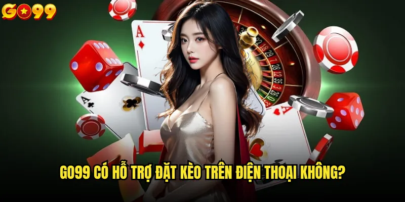go99 có hỗ trợ đặt kèo trên điện thoại